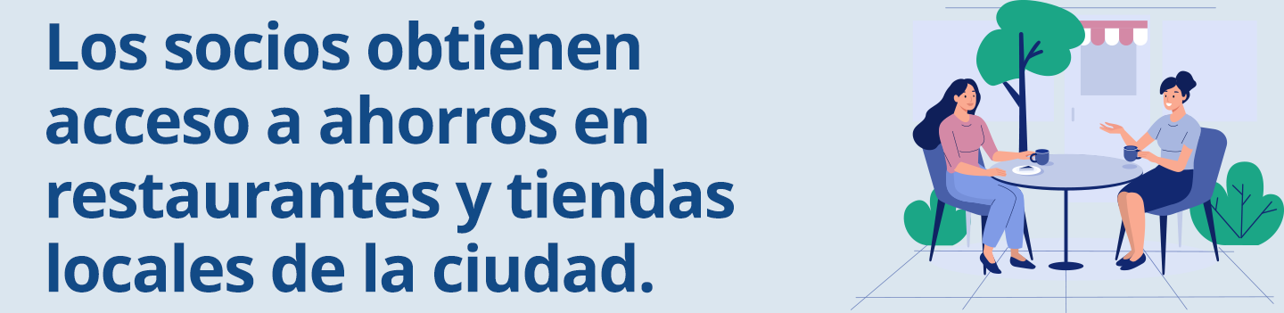 Los socios obtienen 
acceso a ahorros en 
restaurantes y tiendas 
locales de la ciudad.